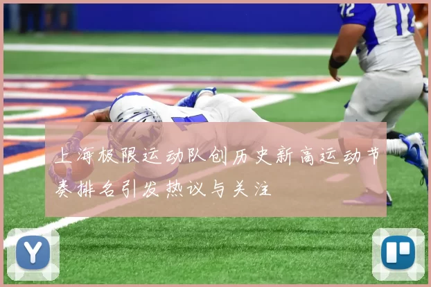 上海极限运动队创历史新高运动节奏排名引发热议与关注