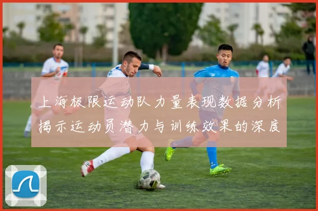 上海极限运动队力量表现数据分析揭示运动员潜力与训练效果的深度关系