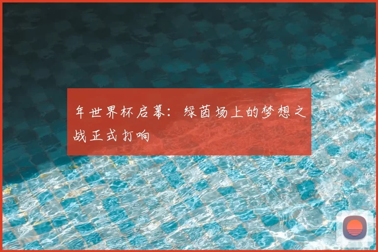 年世界杯启幕:绿茵场上的梦想之战正式打响