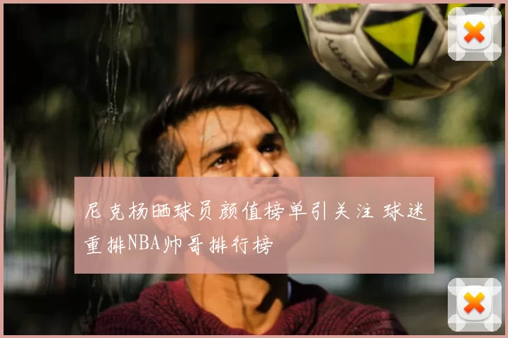 尼克杨晒球员颜值榜单引关注 球迷重排NBA帅哥排行榜