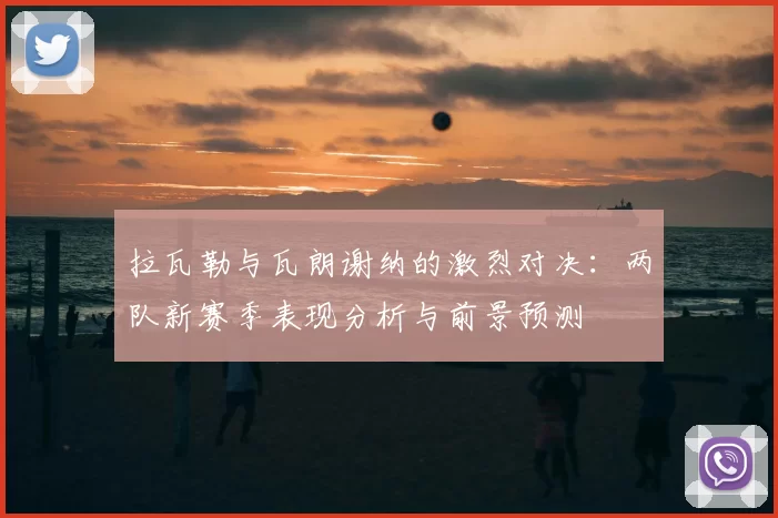 拉瓦勒与瓦朗谢纳的激烈对决：两队新赛季表现分析与前景预测