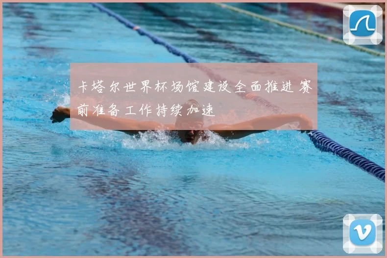 卡塔尔世界杯场馆建设全面推进 赛前准备工作持续加速
