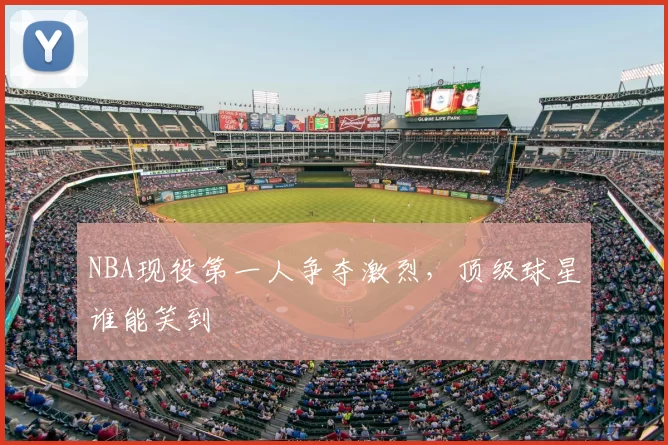 NBA现役第一人争夺激烈，顶级球星谁能笑到