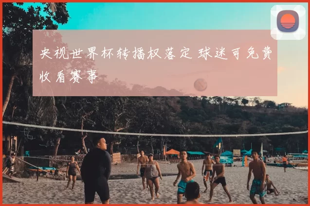 央视世界杯转播权落定 球迷可免费收看赛事