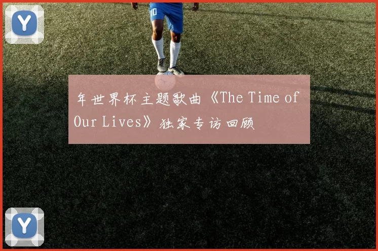 年世界杯主题歌曲《The Time of Our Lives》独家专访回顾