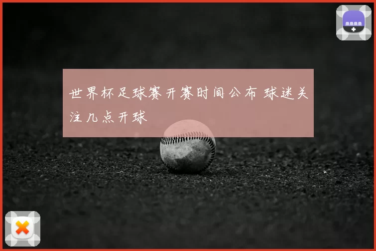 世界杯足球赛开赛时间公布 球迷关注几点开球