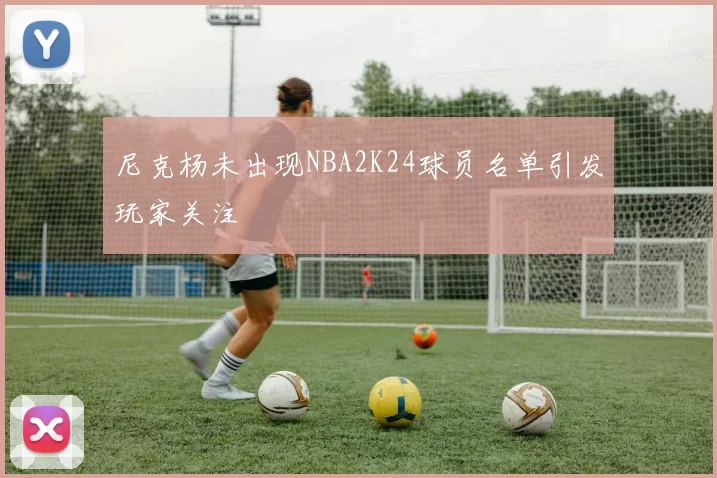 尼克杨未出现NBA2K24球员名单引发玩家关注