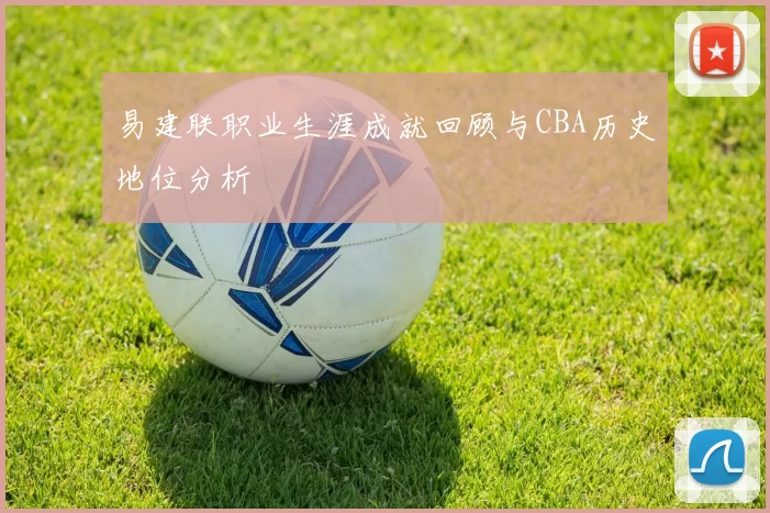 易建联职业生涯成就回顾与CBA历史地位分析