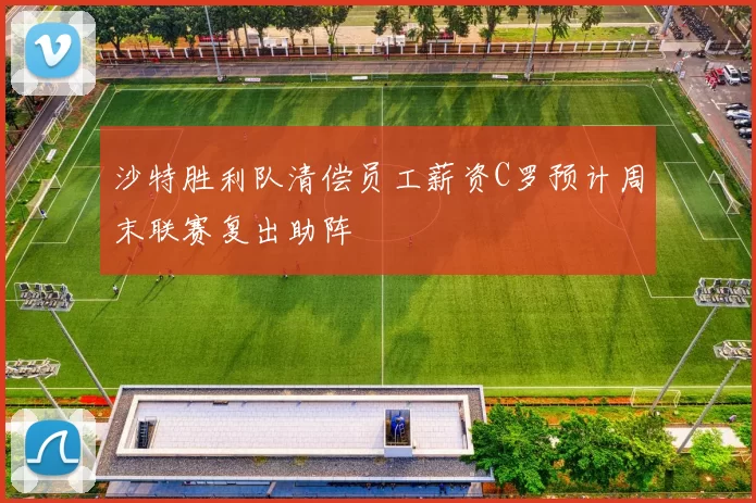 沙特胜利队清偿员工薪资C罗预计周末联赛复出助阵