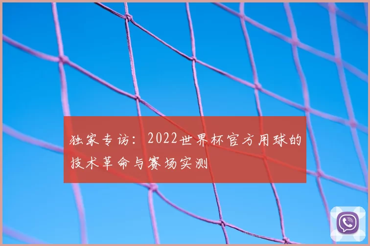 独家专访:2022世界杯官方用球的技术革命与赛场实测