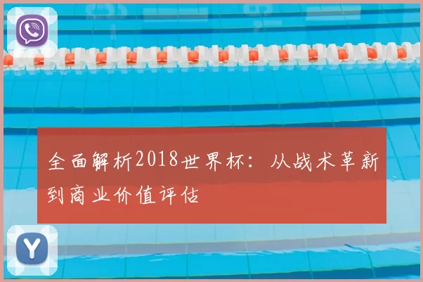 全面解析2018世界杯：从战术革新到商业价值评估