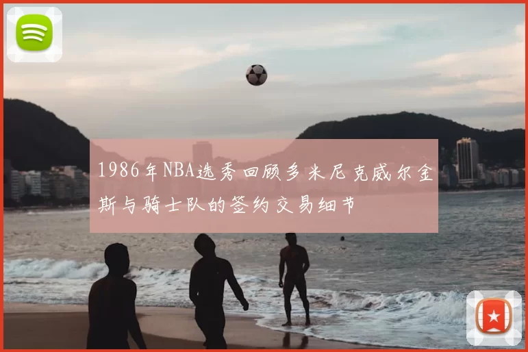 1986年NBA选秀回顾多米尼克威尔金斯与骑士队的签约交易细节