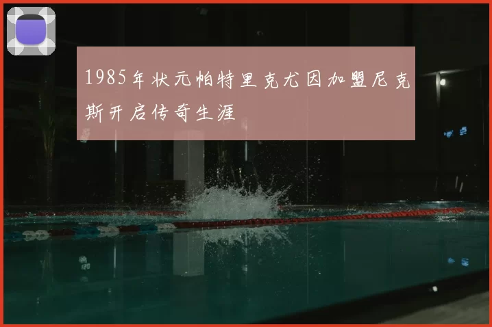 1985年状元帕特里克尤因加盟尼克斯开启传奇生涯