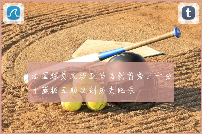 法国球员文班亚马马刺首秀三十分十篮板五助攻创历史纪录