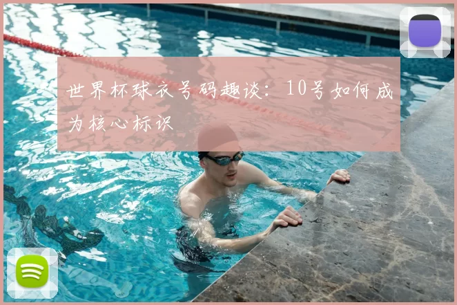 世界杯球衣号码趣谈:10号如何成为核心标识