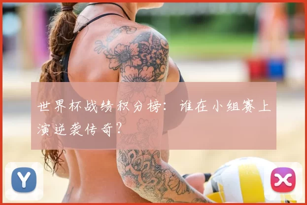 世界杯战绩积分榜：谁在小组赛上演逆袭传奇？