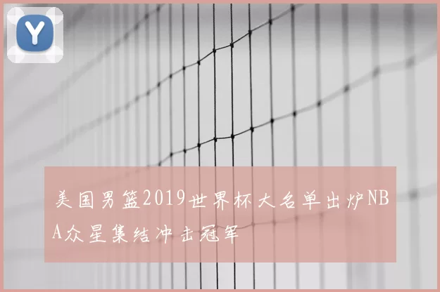 美国男篮2019世界杯大名单出炉NBA众星集结冲击冠军
