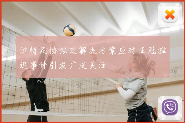 沙特足协拟定解决方案应对亚冠推迟事件引发广泛关注