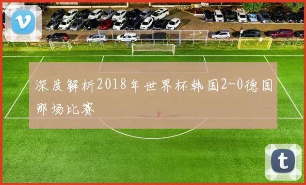 深度解析2018年世界杯韩国2-0德国那场比赛