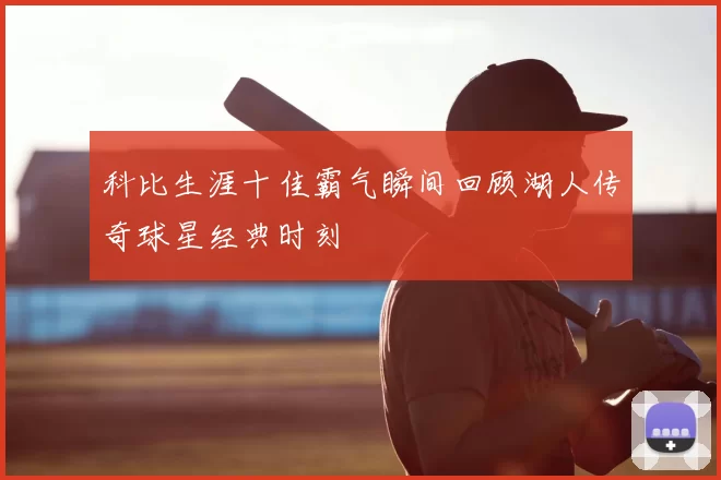 科比生涯十佳霸气瞬间回顾湖人传奇球星经典时刻