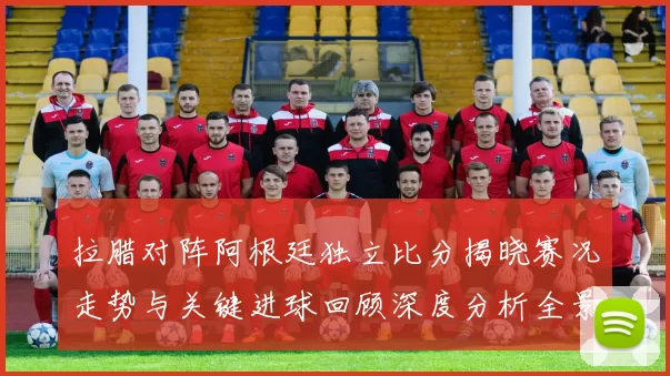 拉腊对阵阿根廷独立比分揭晓赛况走势与关键进球回顾深度分析全景解读