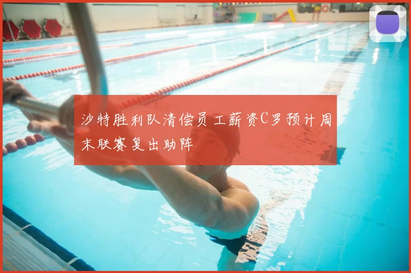 沙特胜利队清偿员工薪资C罗预计周末联赛复出助阵