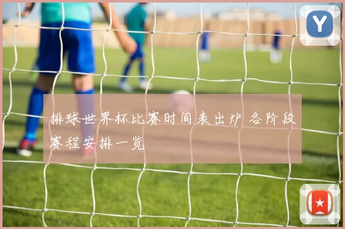 排球世界杯比赛时间表出炉 各阶段赛程安排一览