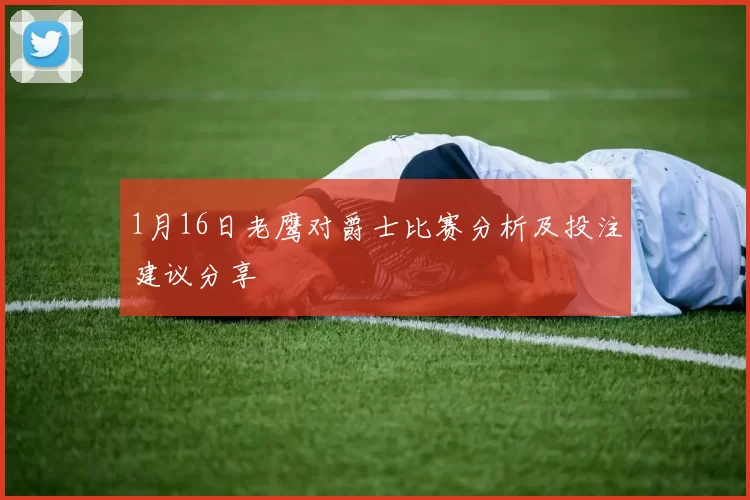 1月16日老鹰对爵士比赛分析及投注建议分享