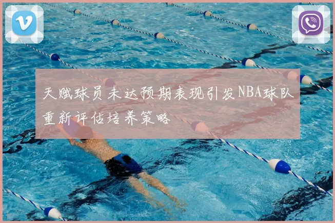天赋球员未达预期表现引发NBA球队重新评估培养策略