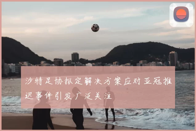 沙特足协拟定解决方案应对亚冠推迟事件引发广泛关注