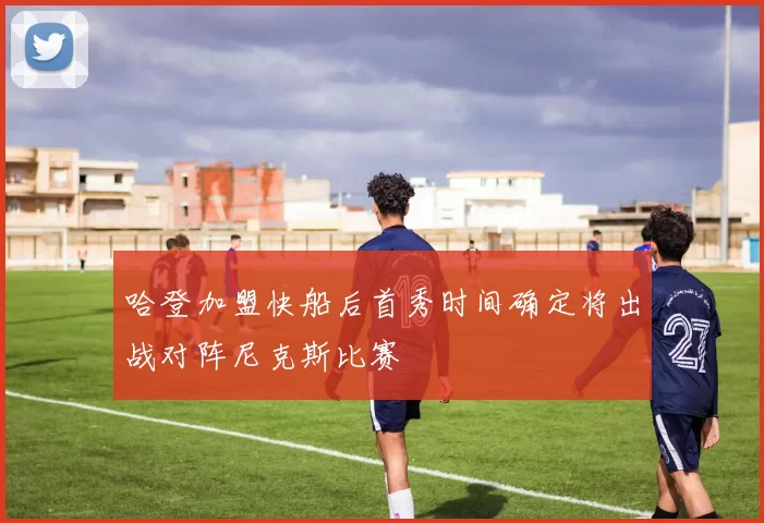 哈登加盟快船后首秀时间确定将出战对阵尼克斯比赛