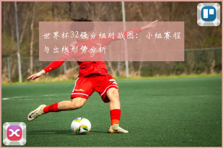 世界杯32强分组对战图：小组赛程与出线形势分析