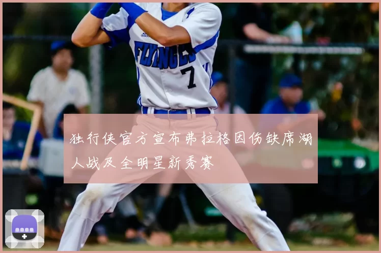 独行侠官方宣布弗拉格因伤缺席湖人战及全明星新秀赛