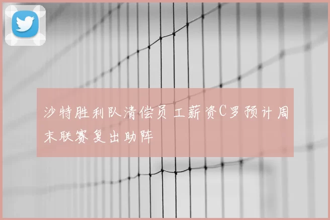 沙特胜利队清偿员工薪资C罗预计周末联赛复出助阵