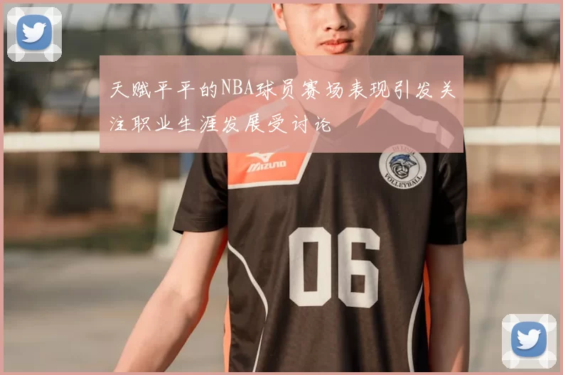 天赋平平的NBA球员赛场表现引发关注职业生涯发展受讨论