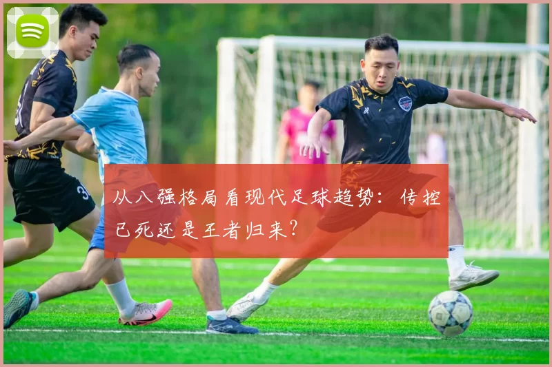 从八强格局看现代足球趋势:传控已死还是王者归来?
