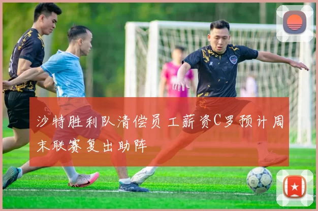 沙特胜利队清偿员工薪资C罗预计周末联赛复出助阵