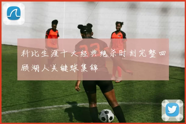 科比生涯十大经典绝杀时刻完整回顾湖人关键球集锦