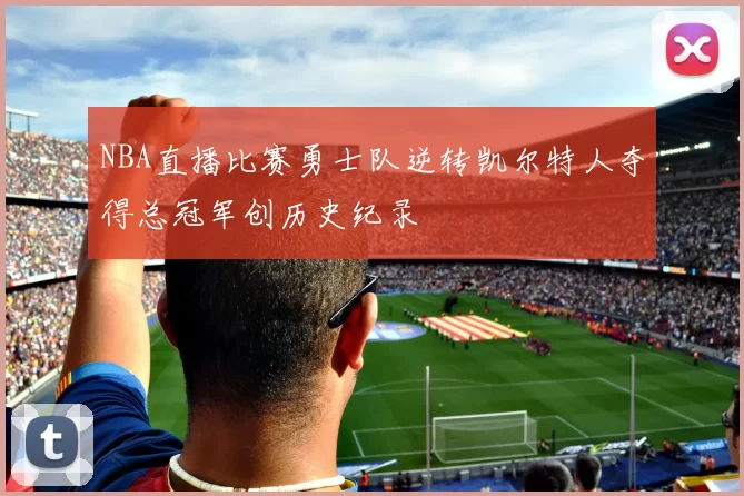 NBA直播比赛勇士队逆转凯尔特人夺得总冠军创历史纪录