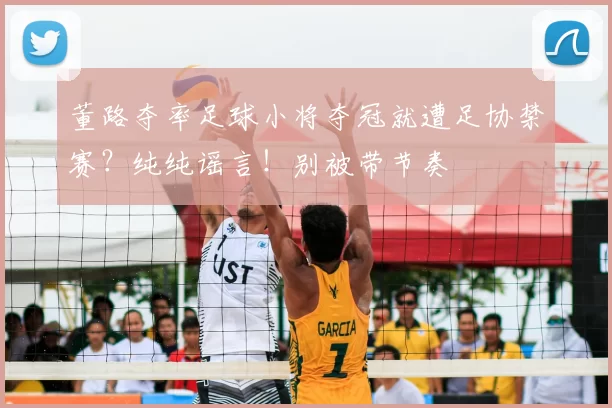 董路夺率足球小将夺冠就遭足协禁赛?纯纯谣言!别被带节奏