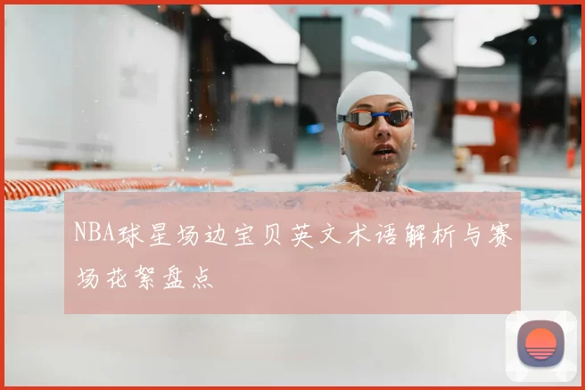 NBA球星场边宝贝英文术语解析与赛场花絮盘点