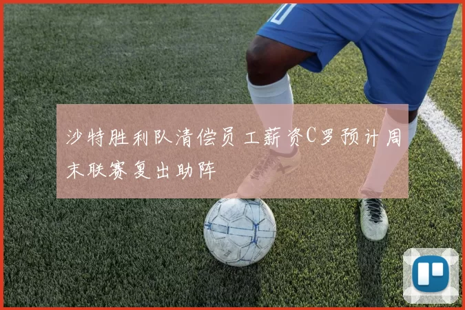 沙特胜利队清偿员工薪资C罗预计周末联赛复出助阵