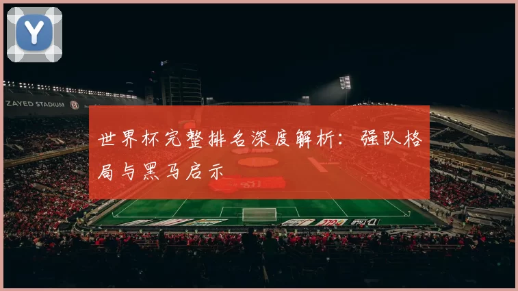 世界杯完整排名深度解析:强队格局与黑马启示