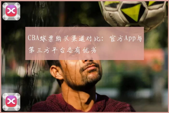 CBA球票购买渠道对比：官方App与第三方平台各有优劣