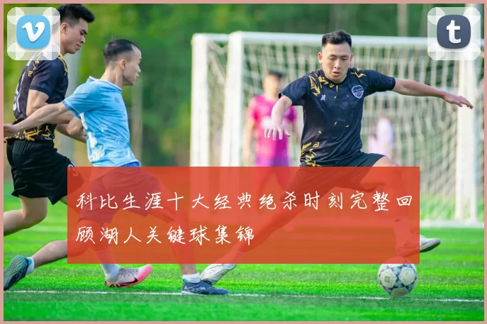 科比生涯十大经典绝杀时刻完整回顾湖人关键球集锦