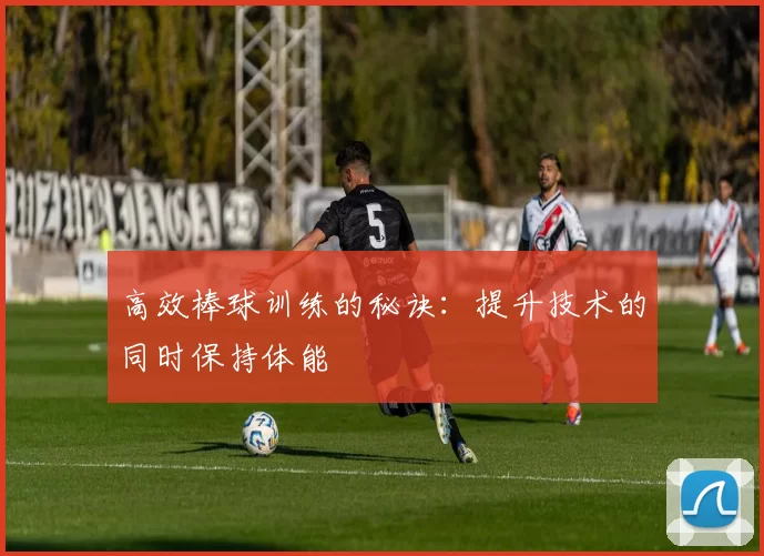 高效棒球训练的秘诀:提升技术的同时保持体能