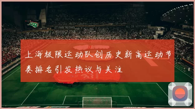 上海极限运动队创历史新高运动节奏排名引发热议与关注