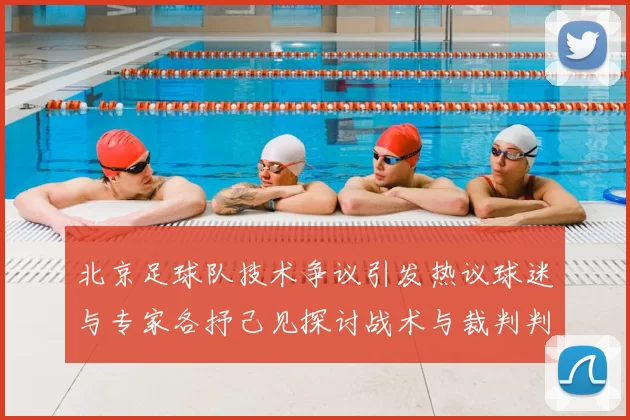 北京足球队技术争议引发热议球迷与专家各抒己见探讨战术与裁判判罚