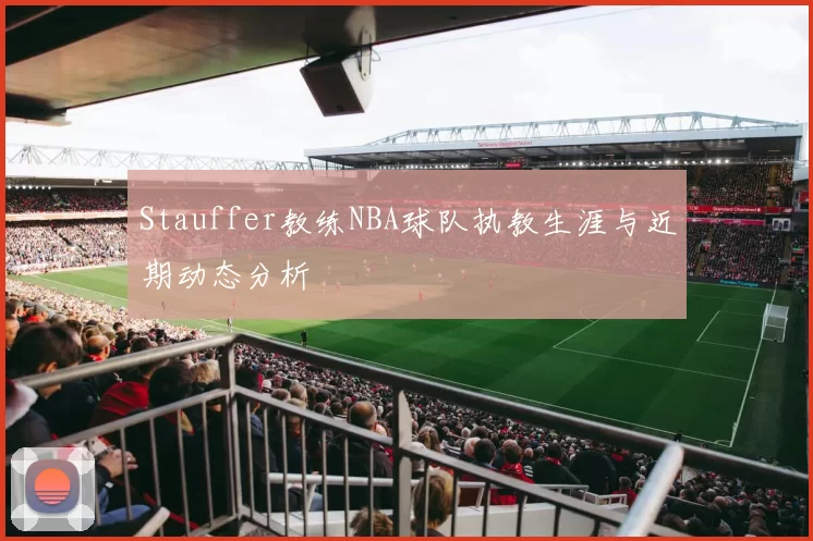 Stauffer教练NBA球队执教生涯与近期动态分析