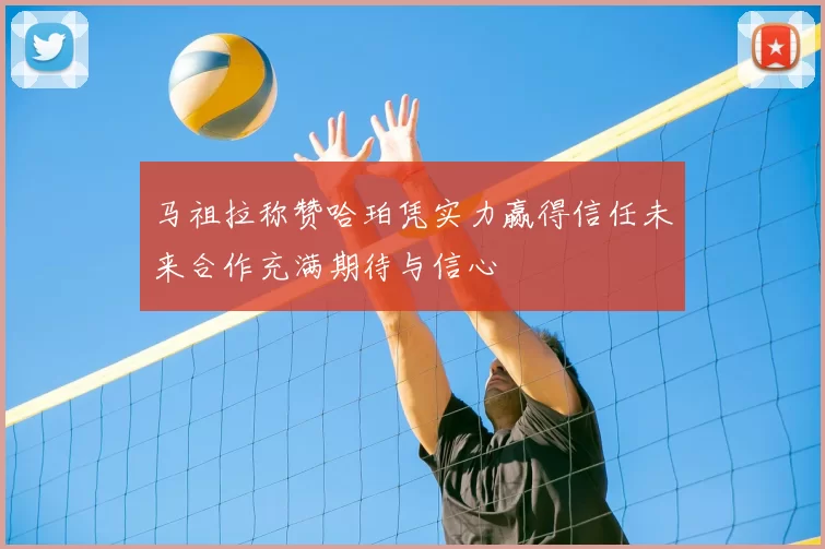 马祖拉称赞哈珀凭实力赢得信任未来合作充满期待与信心